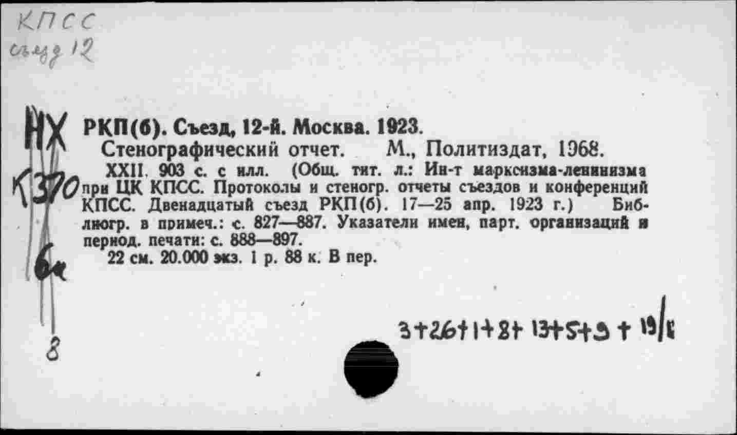 ﻿Шс
РКП (б). Съезд, 12-й. Москва. 1923.
Стенографический отчет. М., Политиздат, 1Э68.
XXII. 903 с. с илл. (Общ. тит. л.: Ин-т марксизма-ленинизма при ЦК КПСС. Протоколы и стеногр. отчеты съездов и конференций КПСС. Двенадцатый съезд РКП (б). 17—25 апр. 1923 г.) Биб-лиогр. в примеч.: с. 827—887. Указатели имен, парт, организаций я период, печати: с. 888—897.
22 см. 20.000 эиз. 1 р. 88 к. В пер.
3t26tl42i- 13+S4-A t л/«